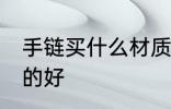 手链买什么材质的好 手链买哪些材质的好