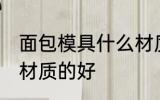 面包模具什么材质的好 面包模具哪种材质的好