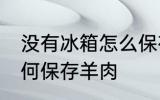 没有冰箱怎么保存羊肉 没有冰箱怎如何保存羊肉