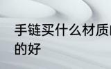 手链买什么材质的好 手链买哪些材质的好