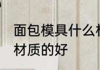 面包模具什么材质的好 面包模具哪种材质的好