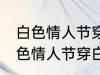 白色情人节穿白色衣服是什么意思 白色情人节穿白色衣服的意思