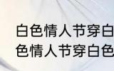 白色情人节穿白色衣服是什么意思 白色情人节穿白色衣服的意思