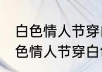 白色情人节穿白色衣服是什么意思 白色情人节穿白色衣服的意思