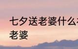 七夕送老婆什么礼物 七夕节送什么给老婆