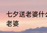 七夕送老婆什么礼物 七夕节送什么给老婆