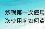 炒锅第一次使用前怎么清洗 炒锅第一次使用前如何清洗