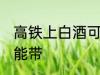 高铁上白酒可以带吗 高铁上白酒能不能带