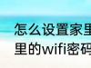 怎么设置家里的wifi密码 如何设置家里的wifi密码