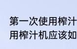 第一次使用榨汁机如何清洗 第一次使用榨汁机应该如何清洗