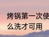 烤锅第一次使用怎么清洗 电烤锅新怎么洗才可用
