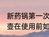 新药锅第一次使用需要怎么清洗 新药壶在使用前如何清洗处理