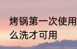 烤锅第一次使用怎么清洗 电烤锅新怎么洗才可用