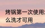 烤锅第一次使用怎么清洗 电烤锅新怎么洗才可用
