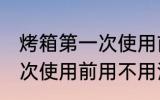 烤箱第一次使用前用清洗吗 烤箱第一次使用前用不用清洗