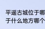 平遥古城位于哪里哪个省 平遥古城位于什么地方哪个省