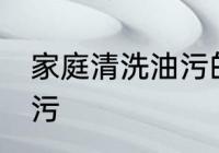 家庭清洗油污的方法 家庭怎么清洗油污