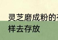 灵芝磨成粉的存放方法 灵芝磨成粉怎样去存放