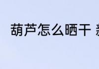 葫芦怎么晒干 新鲜的葫芦怎样晾干