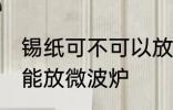 锡纸可不可以放微波炉 锡纸到底能不能放微波炉