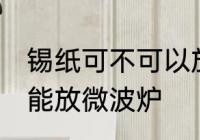 锡纸可不可以放微波炉 锡纸到底能不能放微波炉