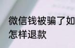 微信钱被骗了如何退款 微信钱被骗了怎样退款