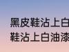 黑皮鞋沾上白油漆怎样清洗干净 黑皮鞋沾上白油漆如何清洗干净