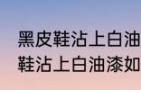 黑皮鞋沾上白油漆怎样清洗干净 黑皮鞋沾上白油漆如何清洗干净