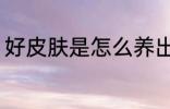 好皮肤是怎么养出来的 好皮肤如何养