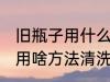 旧瓶子用什么方法清洗的干净 旧瓶子用啥方法清洗的干净