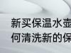 新买保温水壶第一次使用怎么清洗 如何清洗新的保温水壶