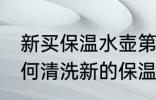 新买保温水壶第一次使用怎么清洗 如何清洗新的保温水壶