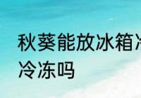 秋葵能放冰箱冷冻吗 秋葵可以放冰箱冷冻吗