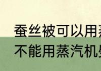 蚕丝被可以用蒸汽机熨烫吗 蚕丝被能不能用蒸汽机熨烫