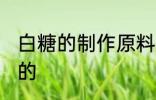 白糖的制作原料是什么 白糖是什么做的