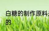 白糖的制作原料是什么 白糖是什么做的