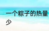 一个粽子的热量 一个粽子的热量是多少