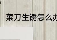 菜刀生锈怎么办 如何解决菜刀生锈