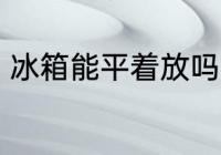冰箱能平着放吗 冰箱可以平躺着放吗