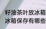 籽油茶叶放冰箱保存方法 籽油茶叶放冰箱保存有哪些注意的