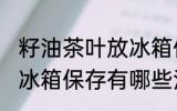 籽油茶叶放冰箱保存方法 籽油茶叶放冰箱保存有哪些注意的