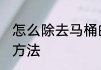 怎么除去马桶的水垢 去除马桶水垢的方法