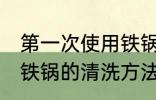 第一次使用铁锅怎么清洗 第一次使用铁锅的清洗方法