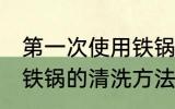 第一次使用铁锅怎么清洗 第一次使用铁锅的清洗方法
