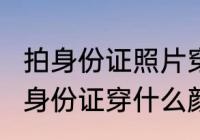 拍身份证照片穿什么颜色衣服2017 拍身份证穿什么颜色衣服好看