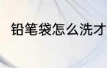 铅笔袋怎么洗才干净 怎么清洗笔袋