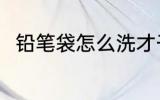 铅笔袋怎么洗才干净 怎么清洗笔袋