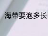 海带要泡多长时间 海带的营养价值