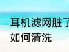 耳机滤网脏了怎么清洗 耳机滤网脏了如何清洗