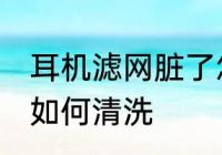 耳机滤网脏了怎么清洗 耳机滤网脏了如何清洗